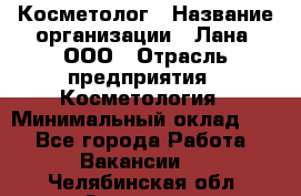 Косметолог › Название организации ­ Лана, ООО › Отрасль предприятия ­ Косметология › Минимальный оклад ­ 1 - Все города Работа » Вакансии   . Челябинская обл.,Златоуст г.